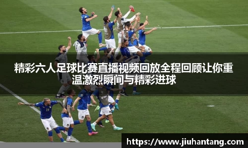 精彩六人足球比赛直播视频回放全程回顾让你重温激烈瞬间与精彩进球