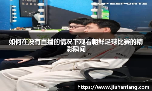 如何在没有直播的情况下观看朝鲜足球比赛的精彩瞬间