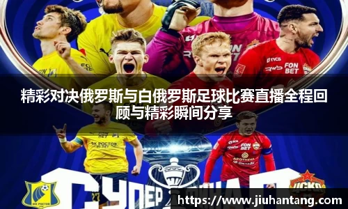 精彩对决俄罗斯与白俄罗斯足球比赛直播全程回顾与精彩瞬间分享
