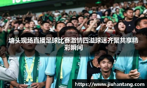 塘头现场直播足球比赛激情四溢球迷齐聚共享精彩瞬间