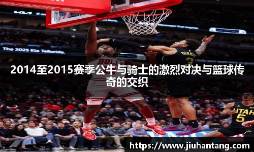 2014至2015赛季公牛与骑士的激烈对决与篮球传奇的交织
