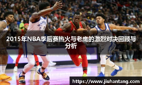 2015年NBA季后赛热火与老鹰的激烈对决回顾与分析