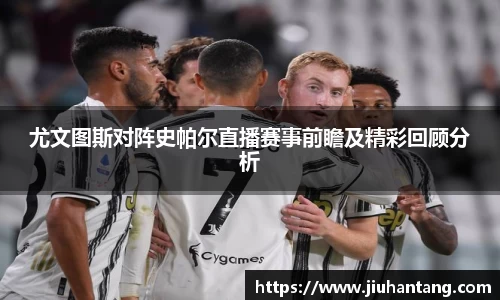 尤文图斯对阵史帕尔直播赛事前瞻及精彩回顾分析