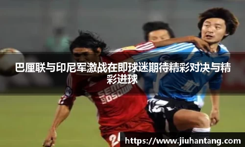 巴厘联与印尼军激战在即球迷期待精彩对决与精彩进球