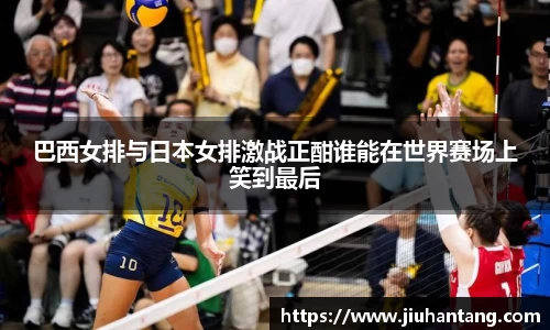 巴西女排与日本女排激战正酣谁能在世界赛场上笑到最后