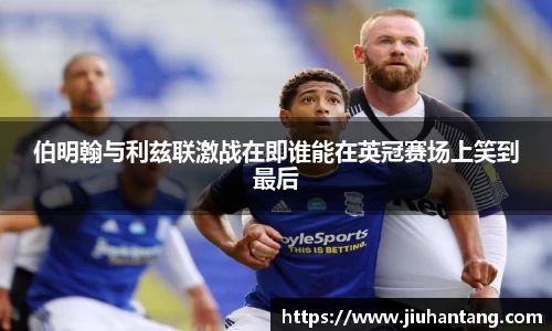 伯明翰与利兹联激战在即谁能在英冠赛场上笑到最后