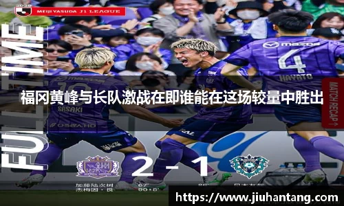 福冈黄峰与长队激战在即谁能在这场较量中胜出